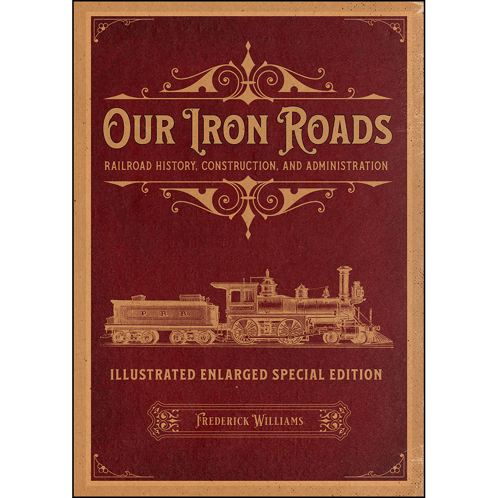 Our Iron Roads: Railroad History, Construction, and Administration - Illustrated Enlarged Special Edition